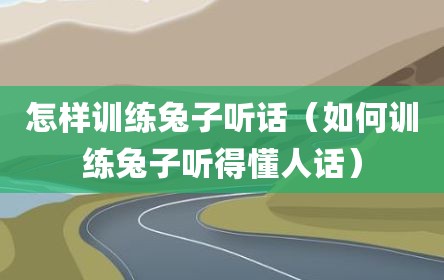 怎样训练兔子听话（如何训练兔子听得懂人话）