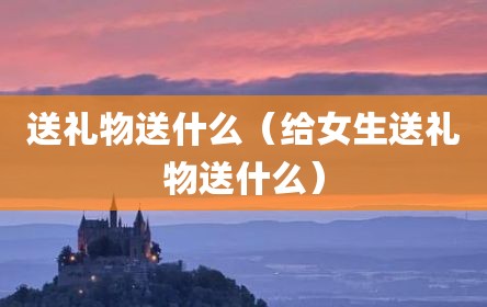 送礼物送什么（给女生送礼物送什么）