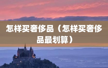 怎样买奢侈品（怎样买奢侈品最划算）