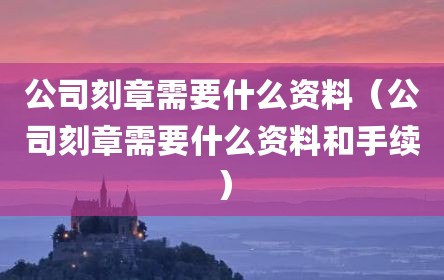 公司刻章需要什么资料（公司刻章需要什么资料和手续）