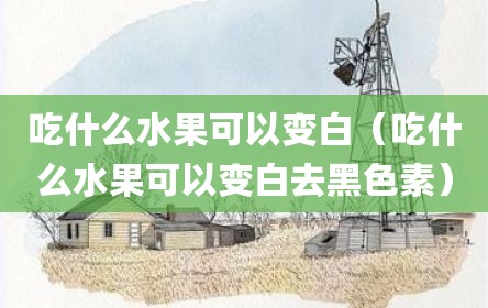 吃什么水果可以变白（吃什么水果可以变白去黑色素）