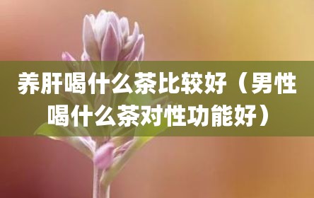 养肝喝什么茶比较好（男性喝什么茶对性功能好）