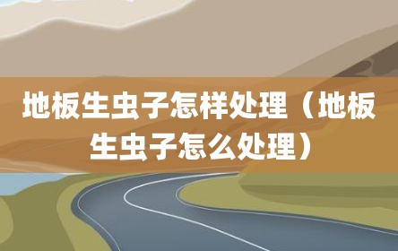 地板生虫子怎样处理（地板生虫子怎么处理）