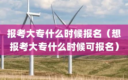 报考大专什么时候报名（想报考大专什么时候可报名）