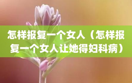 怎样报复一个女人（怎样报复一个女人让她得妇科病）