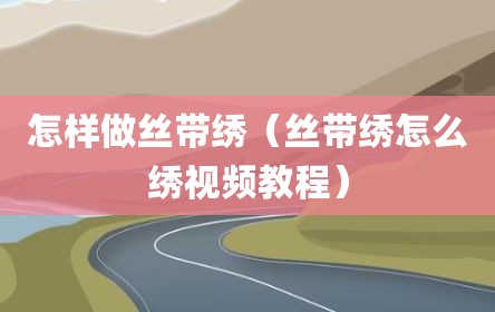 怎样做丝带绣（丝带绣怎么绣视频教程）