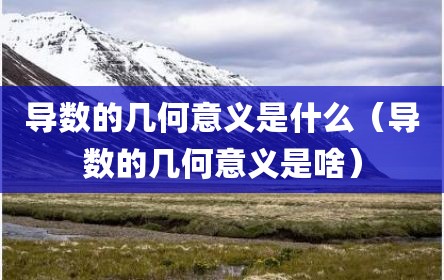 导数的几何意义是什么（导数的几何意义是啥）