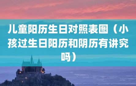 儿童阳历生日对照表图（小孩过生日阳历和阴历有讲究吗）