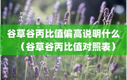 谷草谷丙比值偏高说明什么（谷草谷丙比值对照表）