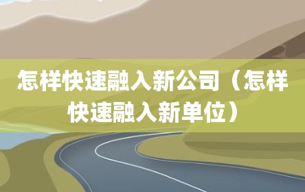 怎样快速融入新公司（怎样快速融入新单位）