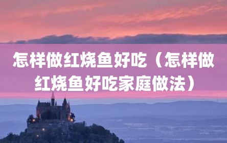怎样做红烧鱼好吃（怎样做红烧鱼好吃家庭做法）