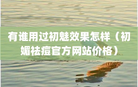 有谁用过初魅效果怎样（初媚祛痘官方网站价格）