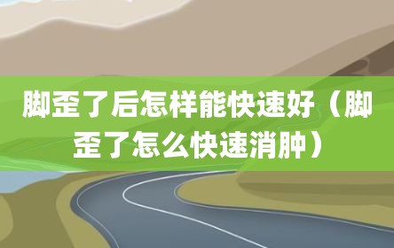 脚歪了后怎样能快速好（脚歪了怎么快速消肿）