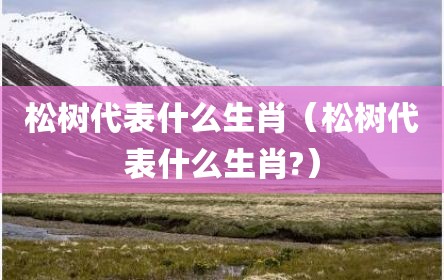 松树代表什么生肖（松树代表什么生肖?）