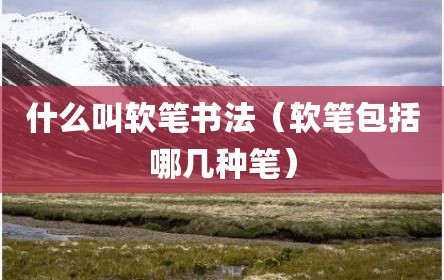 什么叫软笔书法（软笔包括哪几种笔）