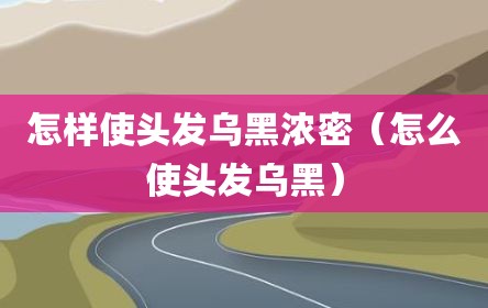 怎样使头发乌黑浓密（怎么使头发乌黑）