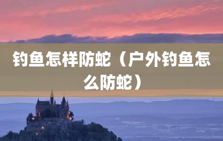钓鱼怎样防蛇（户外钓鱼怎么防蛇）