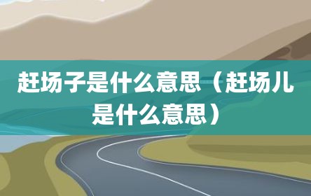 赶场子是什么意思（赶场儿是什么意思）