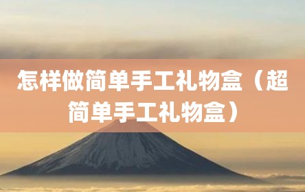 怎样做简单手工礼物盒（超简单手工礼物盒）