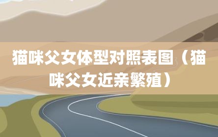 猫咪父女体型对照表图（猫咪父女近亲繁殖）