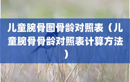 儿童腕骨图骨龄对照表（儿童腕骨骨龄对照表计算方法）