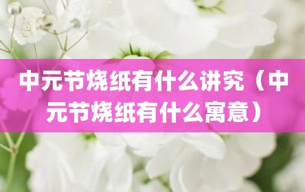 中元节烧纸有什么讲究（中元节烧纸有什么寓意）