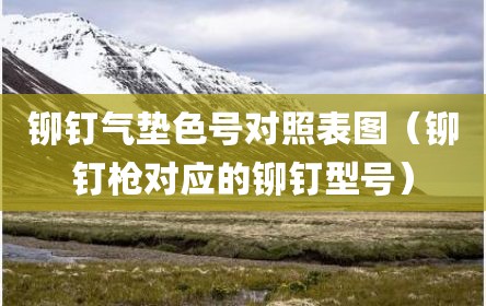 铆钉气垫色号对照表图（铆钉枪对应的铆钉型号）