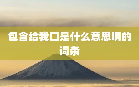 包含给我口是什么意思啊的词条