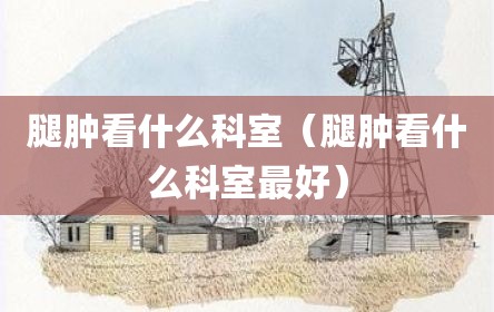 腿肿看什么科室（腿肿看什么科室最好）