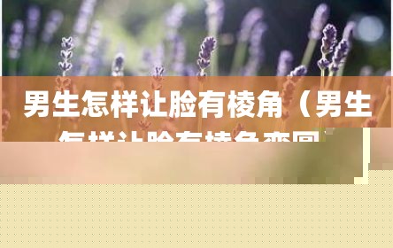 男生怎样让脸有棱角（男生怎样让脸有棱角变圆）