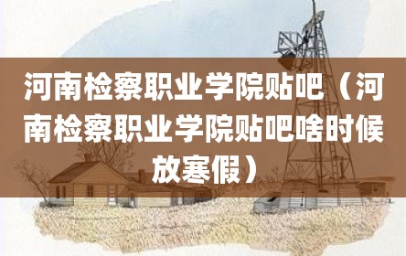 河南检察职业学院贴吧（河南检察职业学院贴吧啥时候放寒假）