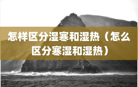 怎样区分湿寒和湿热（怎么区分寒湿和湿热）