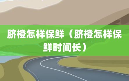 脐橙怎样保鲜（脐橙怎样保鲜时间长）