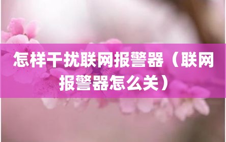 怎样干扰联网报警器（联网报警器怎么关）