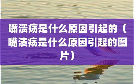 嘴溃疡是什么原因引起的（嘴溃疡是什么原因引起的图片）