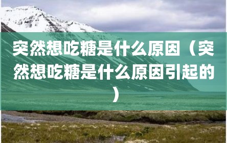 突然想吃糖是什么原因（突然想吃糖是什么原因引起的）