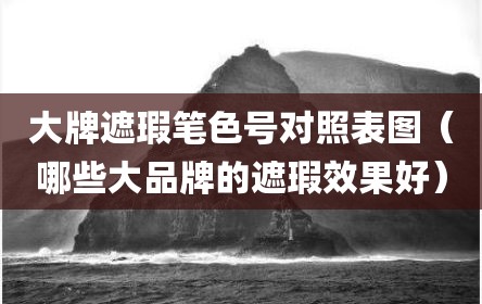 大牌遮瑕笔色号对照表图（哪些大品牌的遮瑕效果好）
