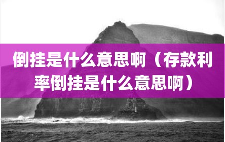 倒挂是什么意思啊（存款利率倒挂是什么意思啊）