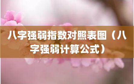 八字强弱指数对照表图（八字强弱计算公式）