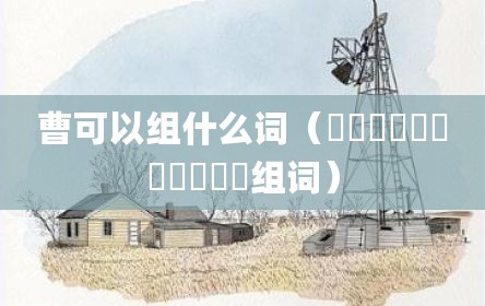 曹可以组什么词（馫龘飝鱻灥麤靐飍馫譶龘组词）