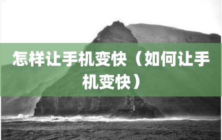 怎样让手机变快（如何让手机变快）