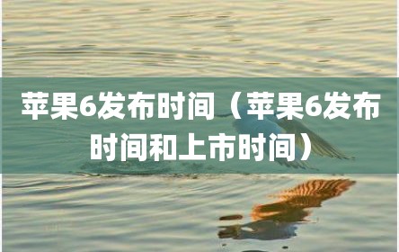 苹果6发布时间（苹果6发布时间和上市时间）