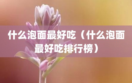 什么泡面最好吃（什么泡面最好吃排行榜）