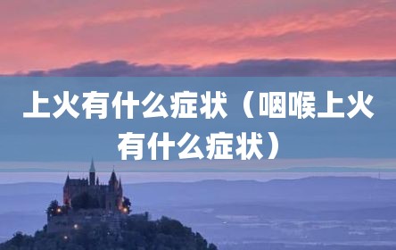 上火有什么症状（咽喉上火有什么症状）