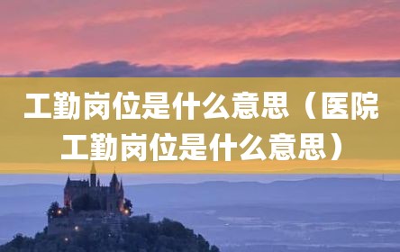 工勤岗位是什么意思（医院工勤岗位是什么意思）