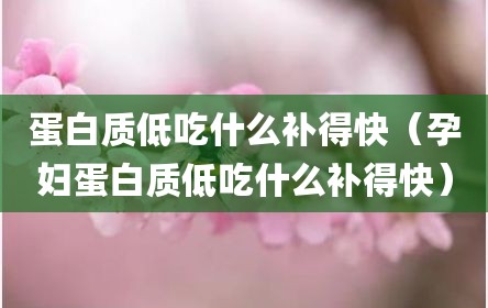 蛋白质低吃什么补得快（孕妇蛋白质低吃什么补得快）
