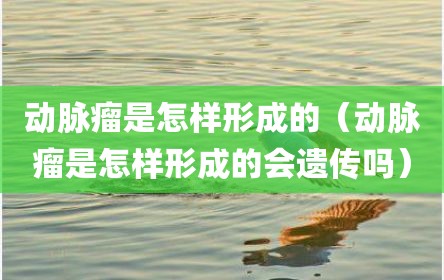 动脉瘤是怎样形成的（动脉瘤是怎样形成的会遗传吗）