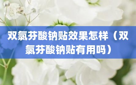 双氯芬酸钠贴效果怎样（双氯芬酸钠贴有用吗）