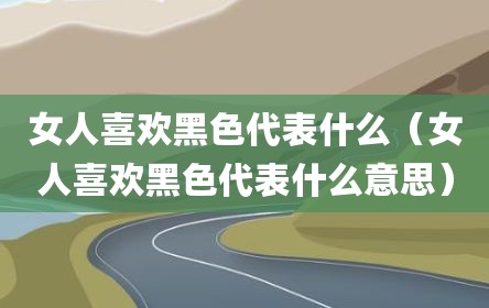 女人喜欢黑色代表什么（女人喜欢黑色代表什么意思）