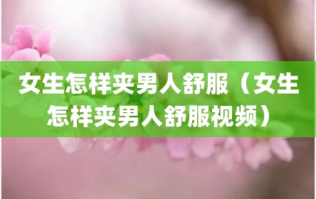 女生怎样夹男人舒服（女生怎样夹男人舒服视频）